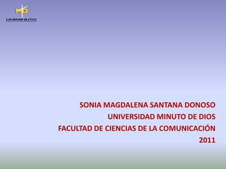 SONIA MAGDALENA SANTANA DONOSO UNIVERSIDAD MINUTO DE DIOS FACULTAD DE CIENCIAS DE LA COMUNICACIÓN 2011 