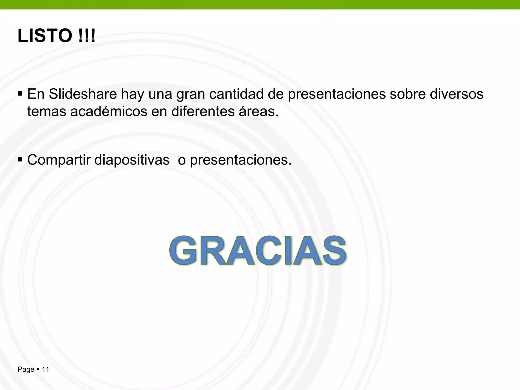 LISTO !!!En Slideshare hay una gran cantidad de presentaciones sobre diversos temas académicos en diferentes áreas.Compartir diapositivas  o presentaciones.GRACIAS