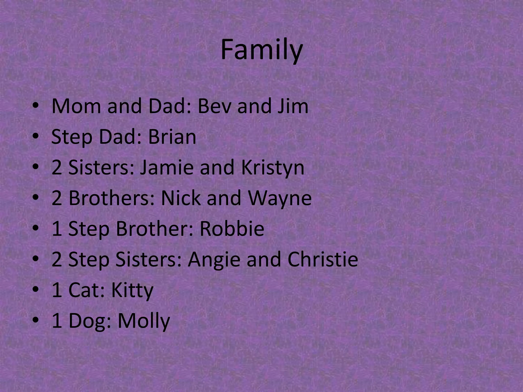 FamilyMom and Dad: Bev and JimStep Dad: Brian2 Sisters: Jamie and Kristyn2 Brothers: Nick and Wayne 1 Step Brother: Robbie 	2 Step Sisters: Angie and Christie1 Cat: Kitty1 Dog: Molly