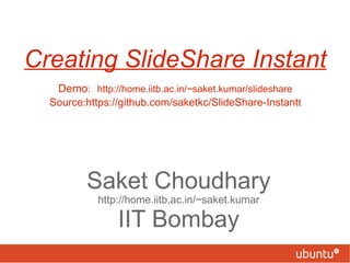 Creating SlideShare Instant   Demo :   http://home.iitb.ac.in/~saket.kumar/slideshare Source:https://github.com/saketkc/SlideShare-Instant t Saket Choudhary http://home.iitb.ac.in/~saket.kumar IIT Bombay 