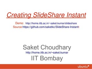 Creating SlideShare Instant
   Demo: http://home.iitb.ac.in/~saket.kumar/slideshare
  Source:https://github.com/saketkc/SlideShare-Instantt




         Saket Choudhary
            http://home.iitb.ac.in/~saket.kumar

                IIT Bombay
 