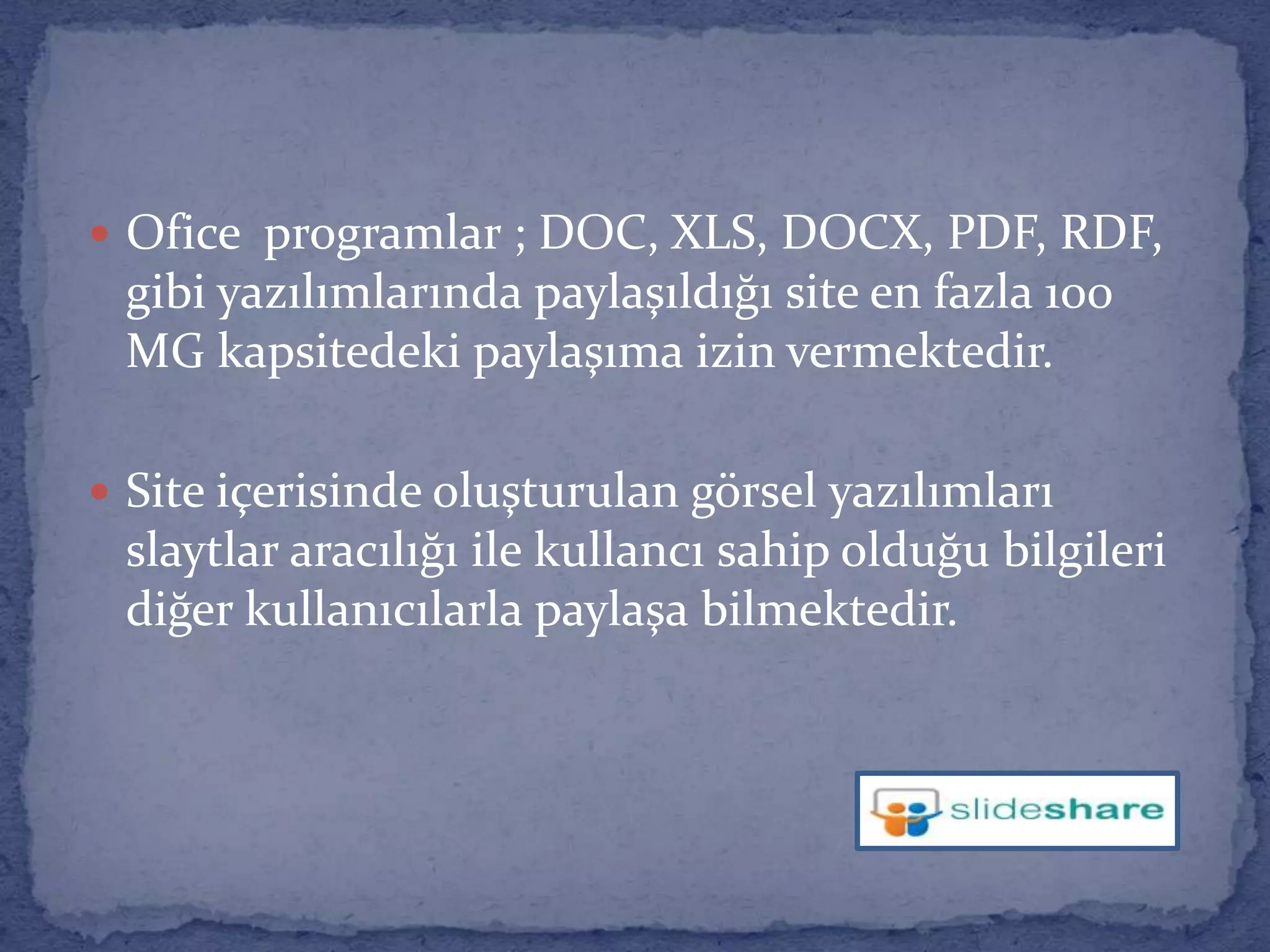 Ofice  programlar ; DOC, XLS, DOCX, PDF, RDF, gibi yazılımlarında paylaşıldığı site en fazla 100 MG kapsitedeki paylaşıma izin vermektedir.Site içerisinde oluşturulan görsel yazılımları slaytlar aracılığı ile kullancı sahip olduğu bilgileri diğer kullanıcılarla paylaşa bilmektedir.