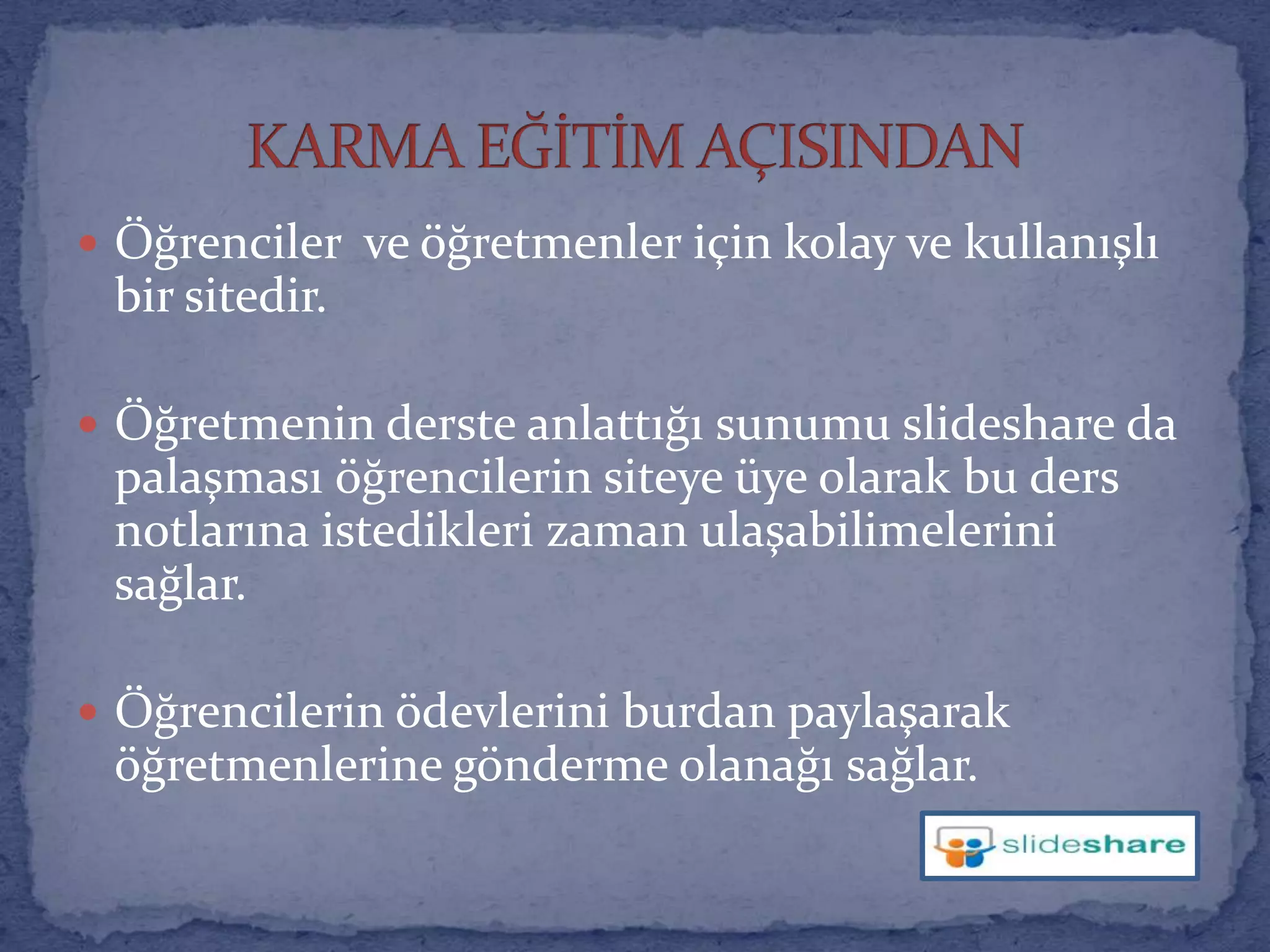 Öğrenciler  ve öğretmenler için kolay ve kullanışlı bir sitedir. Öğretmenin derste anlattığı sunumu slideshare da palaşması öğrencilerin siteye üye olarak bu ders notlarına istedikleri zaman ulaşabilimelerini sağlar.Öğrencilerin ödevlerini burdan paylaşarak öğretmenlerine gönderme olanağı sağlar.KARMA EĞİTİM AÇISINDAN
