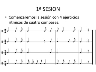 1ª SESION Comenzaremos la sesión con 4 ejercicios rítmicos de cuatro compases.  