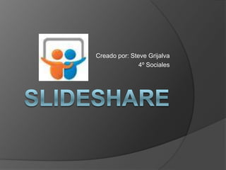 slideshare,[object Object],Creado por: Steve Grijalva,[object Object],4º Sociales,[object Object]