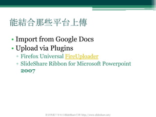 能結合那些平台上傳
• Import from Google Docs
• Upload via Plugins
 ▫ Firefox Universal FireUploader
 ▫ SlideShare Ribbon for Micros...