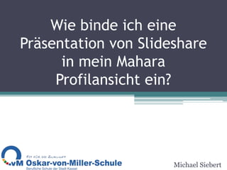 Wie binde ich eine Präsentation von Slideshare in mein Mahara Profilansicht ein? Michael Siebert 