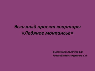 Эскизный проект квартиры«Ледяное монпансье» Выполнила: Арлачёва В.В. Руководитель: Журавель С.П. 