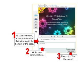 1To start comment, at the presentation slide view, go to the bottom of the page.2Write your comment here.3Then, click ‘Post Comment’