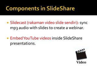 Components in SlideShareSlidecast (rakaman video slide sendiri):sync mp3 audio with slides to create a webinar.Embed YouTube videos inside SlideShare presentations. 
