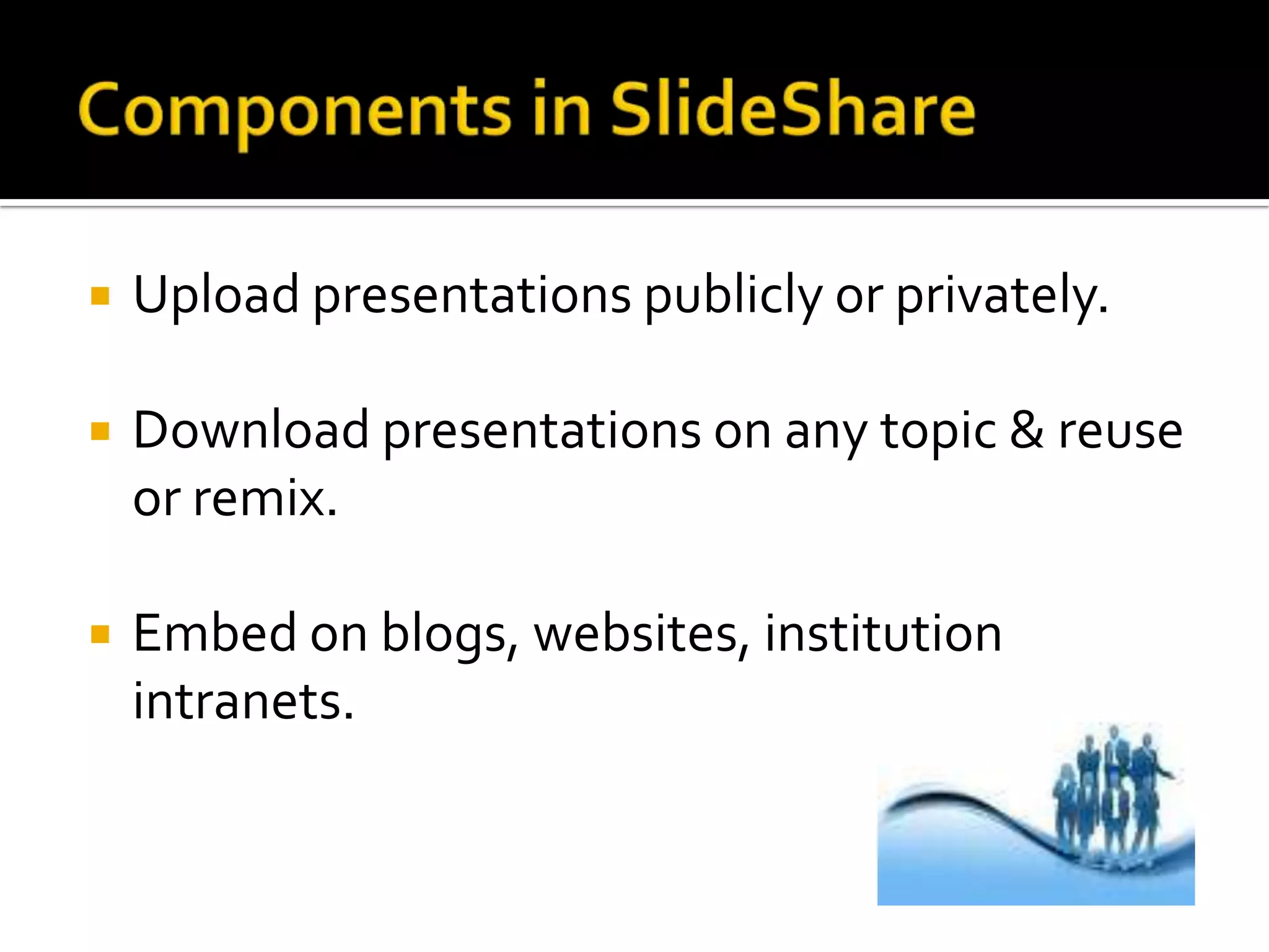 Components in SlideShareUpload presentations publicly or privately. Download presentations on any topic & reuse or remix. Embed on blogs, websites, institution intranets. 