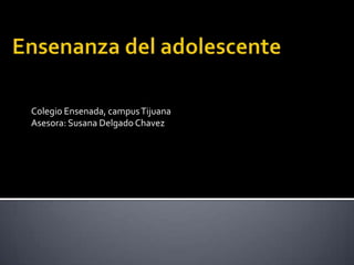Ensenanza del adolescente Colegio Ensenada, campus Tijuana Asesora: Susana Delgado Chavez 