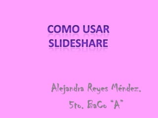 Como Usar SlideShare Alejandra Reyes Méndez. 5to. BaCo “A” 