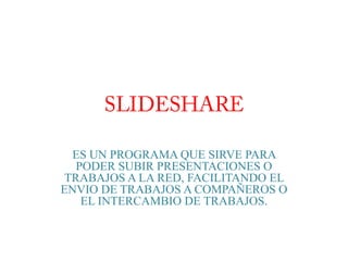 SLIDESHARE ES UN PROGRAMA QUE SIRVE PARA PODER SUBIR PRESENTACIONES O TRABAJOS A LA RED, FACILITANDO EL ENVIO DE TRABAJOS A COMPAÑEROS O EL INTERCAMBIO DE TRABAJOS. 