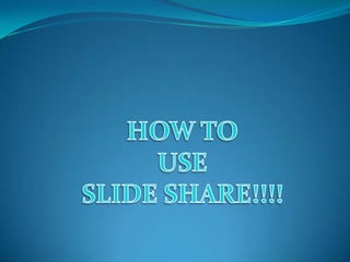 HOW TO USE SLIDE SHARE!!!! 