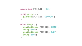 const int PIN_LED = 13;

void setup() {
  pinMode(PIN_LED, OUTPUT);
}

void loop() {
  digitalWrite(PIN_LED, HIGH);
  delay(500);
  digitalWrite(PIN_LED, LOW);
  delay(500);
}
 