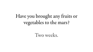 Have you brought any fruits or
   vegetables to the mars?

         Two weeks.
 