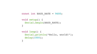 const int BAUD_RATE = 9600;

void setup() {
  Serial.begin(BAUD_RATE);
}

void loop() {
  Serial.println(“Hello, world!”);
  delay(1000);
}
 