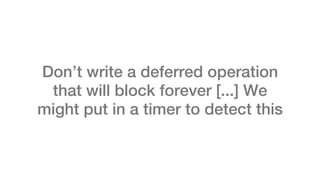 Don’t write a deferred operation
 that will block forever [...] We
might put in a timer to detect this
 