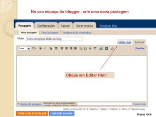 No seu espaço do blogger , crie uma nova postagemClique em Editar HtmlProjeto  UCA