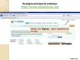 Na página principal do endereço:http://www.slideshare.netClique em Signup,  para cadastrar-se no site.Projeto  UCA