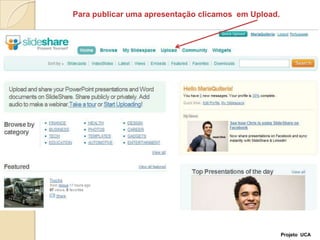 Para publicar uma apresentação clicamos  em Upload. Projeto  UCA
