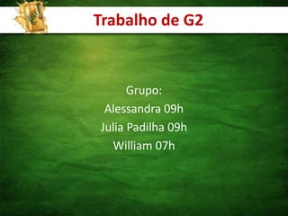 Trabalho de G2 Grupo: Alessandra 09h Julia Padilha 09h William 07h 