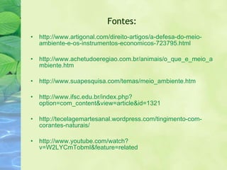 Fontes: http://www.artigonal.com/direito-artigos/a-defesa-do-meio-ambiente-e-os-instrumentos-economicos-723795.html http://www.achetudoeregiao.com.br/animais/o_que_e_meio_ambiente.htm http://www.suapesquisa.com/temas/meio_ambiente.htm http://www.ifsc.edu.br/index.php?option=com_content&view=article&id=1321 http://tecelagemartesanal.wordpress.com/tingimento-com-corantes-naturais/ http://www.youtube.com/watch?v=W2LYCmTobmI&feature=related 