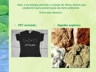 Algodão orgânico; PET reciclada; Hoje a tecnologia permite a criação de fibras têxteis que colaborem para preservação do meio ambiente.  Entre elas destaco:   