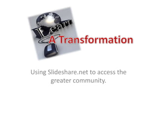 Using Slideshare.net to access the greater community. A Transformation 