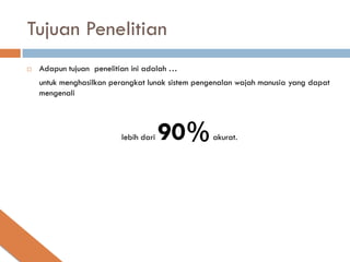 Tujuan Penelitian
   Adapun tujuan penelitian ini adalah …
    untuk menghasilkan perangkat lunak sistem pengenalan wajah manusia yang dapat
    mengenali




                          lebih dari   90%        akurat.
 