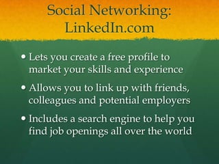 Social Networking: LinkedIn.comLets you create a free profile to market your skills and experienceAllows you to link up with friends, colleagues and potential employersIncludes a search engine to help you find job openings all over the world