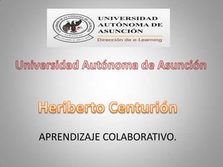 Universidad Autónoma de Asunción Heriberto Centurión APRENDIZAJE COLABORATIVO.  