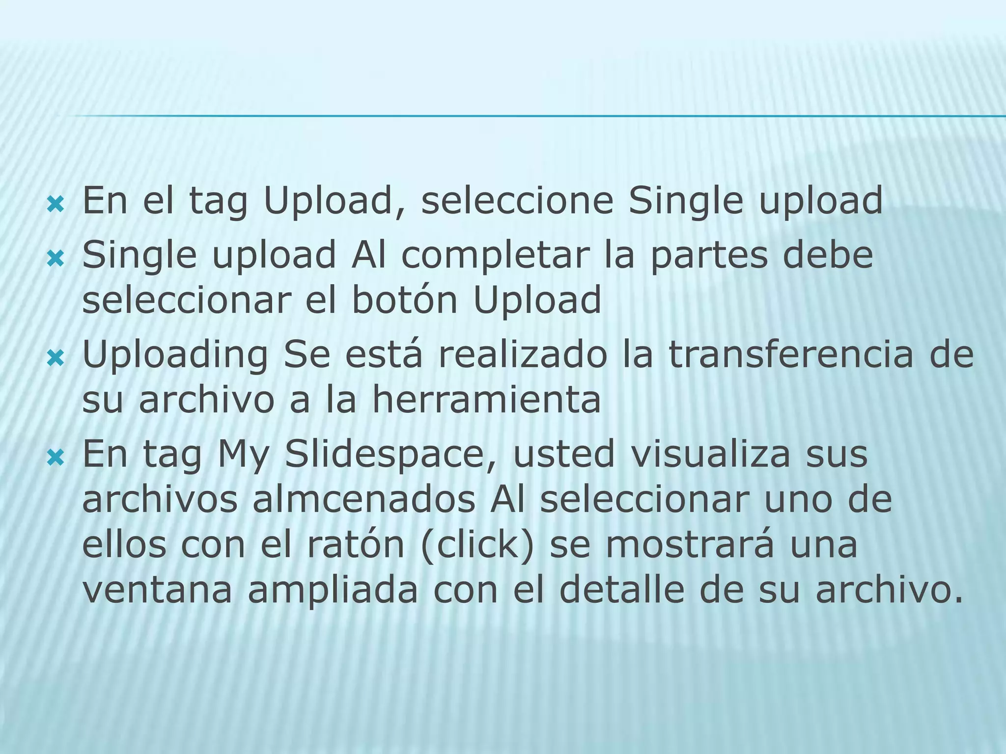 En el tagUpload, seleccione Single uploadSingle upload Al completar la partes debe seleccionar el botón UploadUploading Se está realizado la transferencia de su archivo a la herramienta En tag My Slidespace, usted visualiza sus archivos almcenados Al seleccionar uno de ellos con el ratón (click) se mostrará una ventana ampliada con el detalle de su archivo.