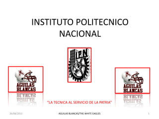 INSTITUTO POLITECNICONACIONAL . “LA TECNICA AL SERVICIO DE LA PATRIA” 23/08/2011 1 AGUILAS BLANCAS/THE WHITE EAGLES 