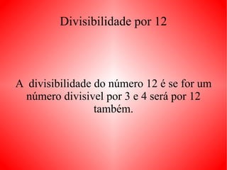 Divisibilidade por 11 Um número é divisível por 11 nas situações em que a diferença entre o último algarismo e o número formado pelos demais algarismos, de forma sucessiva até que reste um número com 2 algarismos, resultar em um múltiplo de 11. Como regra mais imediata, todas as dezenas duplas (11, 22, 33, 5555, etc.) são múltiplas de 11.  1342 : 11 = 122, pois 134 – 2 = 132 -> 13 – 2 = 11  2783 : 11 = 253, pois 278 – 3 = 275 -> 27 – 5 = 22  7150: 11 = 650, pois 715 – 0 = 715 -> 71 – 5 = 66  