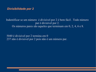 Divisibilidade por 2 Indentificar se um número  é divisivel por 2 é bem fácil . Todo número par é divisível por 2. Os números pares são aqueles que terminam em 0, 2, 4, 6 e 8. 5040 é divisivel por 2 termina em 0 