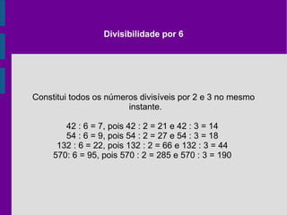 Divisibilidade por 5. O número é divisivel por 5, quando termina em 0 ou em 5. 450 é divisível por 5, pois seu último algarismo é o zero.  205 é divisivel por 5, pois termina em cinco 167 não é divisivel por 5, pois termina 6, e não em 5 ou 0. 
