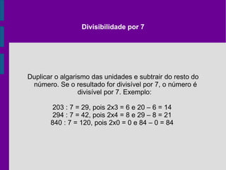 Divisibilidade por 6 Constitui todos os números divisíveis por 2 e 3 no mesmo instante.  42 : 6 = 7, pois 42 : 2 = 21 e 42 : 3 = 14  54 : 6 = 9, pois 54 : 2 = 27 e 54 : 3 = 18  132 : 6 = 22, pois 132 : 2 = 66 e 132 : 3 = 44  570: 6 = 95, pois 570 : 2 = 285 e 570 : 3 = 190  