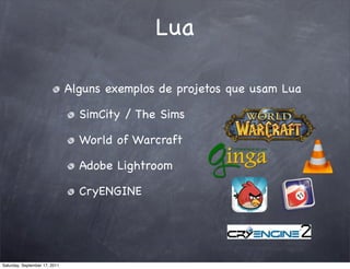 Lua

                               Alguns exemplos de projetos que usam Lua

                                 SimCity / The Sims

                                 World of Warcraft

                                 Adobe Lightroom

                                 CryENGINE




Saturday, September 17, 2011
 