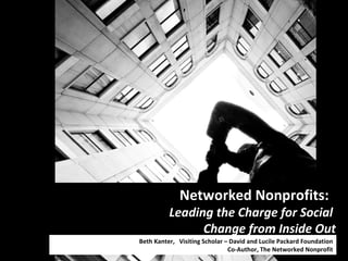 Networked Nonprofits:  Leading the Charge for Social  Change from Inside Out Beth Kanter,  Visiting Scholar – David and Lucile Packard Foundation Co-Author, The Networked Nonprofit 
