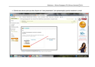 Slideshare – Oficina Pedagógica TIC (Silvana Salomão) 2011



 Oriente seus alunos para que eles cliquem em “view presentation” (ver apresentação) quando receberem o email.
 