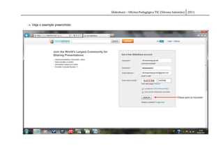 Slideshare – Oficina Pedagógica TIC (Silvana Salomão) 2011



 Veja o exemplo preenchido:




                                                                             Clique para se inscrever
 
