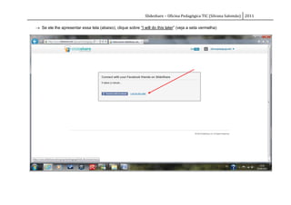 Slideshare – Oficina Pedagógica TIC (Silvana Salomão) 2011

 Se ele lhe apresentar essa tela (abaixo), clique sobre “I will do this later” (veja a seta vermelha)
 