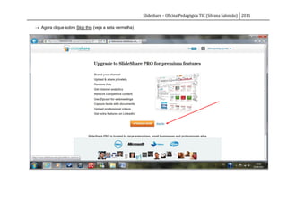 Slideshare – Oficina Pedagógica TIC (Silvana Salomão) 2011

 Agora clique sobre Skip this (veja a seta vermelha)
 
