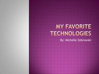MY FAVORITE TECHNOLOGIES By: Michelle Zebrowski 