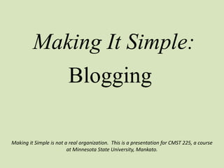 Making It Simple:
            Blogging

Making it Simple is not a real organization. This is a presentation for CMST 225, a course
                         at Minnesota State University, Mankato.
 