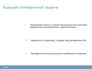 Будущее коммерческой выдачи Асессорская оценка    сильное расширение пула асессоров доверенными пользователями. (оценок больше) 4 Дробление по тематикам, в каждой свои релевантные ПФ. Приобретение большего значения юзабилити и конверсии 
