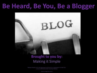 Be Heard, Be You, Be a Blogger Brought to you by: Making it Simple Making it Simple is not a real organization and that this is a presentation for CMST 225, a course at Minnesota State University, Mankato. Click on images for source 