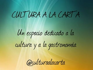 CULTURA A LA CARTA Un espacio dedicado a la cultura y a la gastronomía @culturaalacarta 